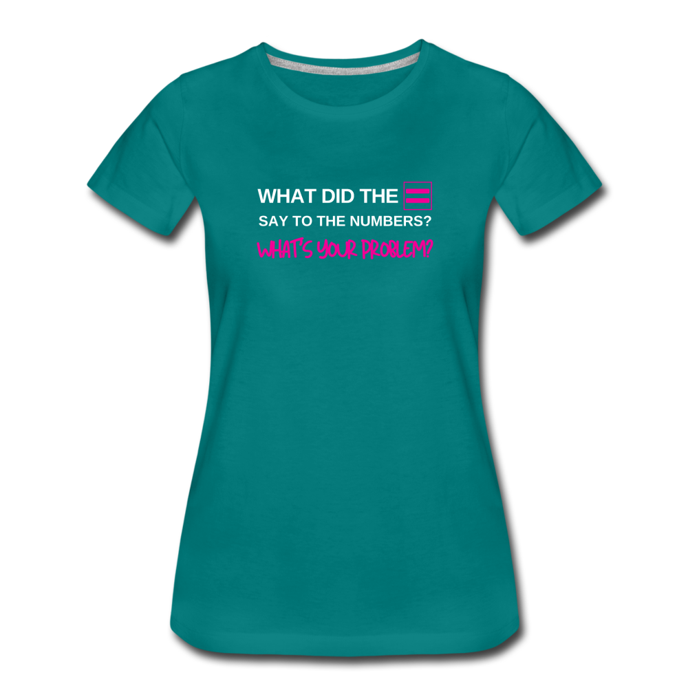 What did the equal sign say to the numbers? What's your problem? -Women’s Premium Math T-Shirt - teal