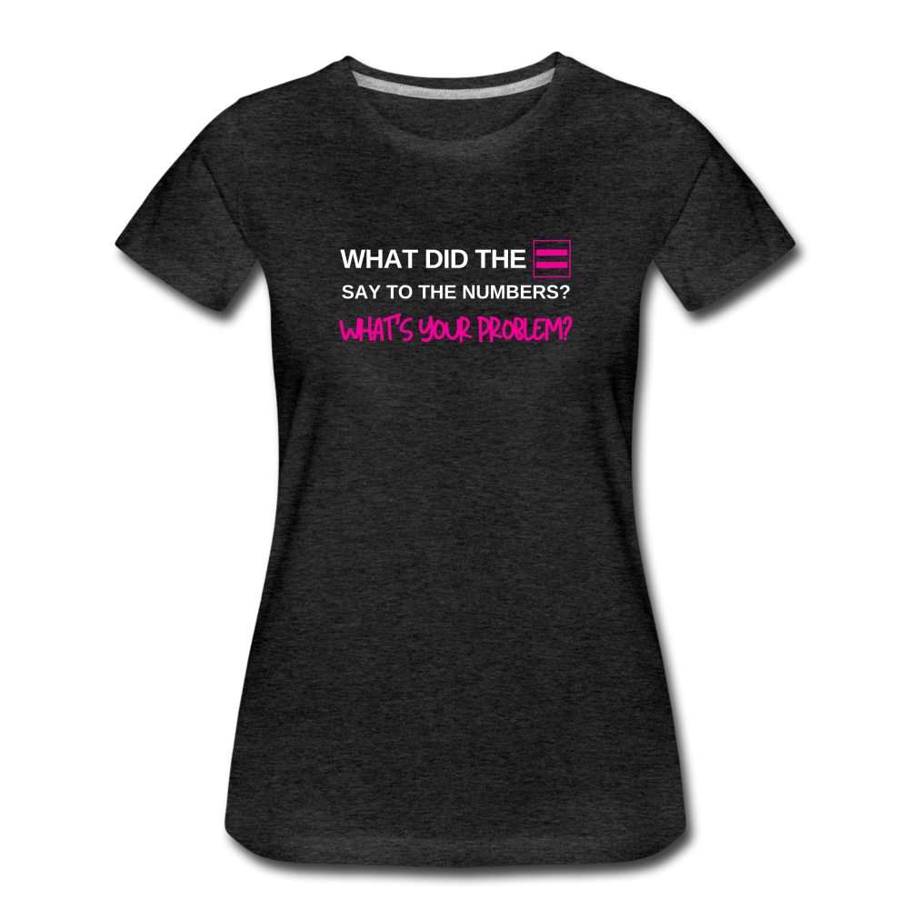 What did the equal sign say to the numbers? What's your problem? -Women’s Premium Math T-Shirt - charcoal gray