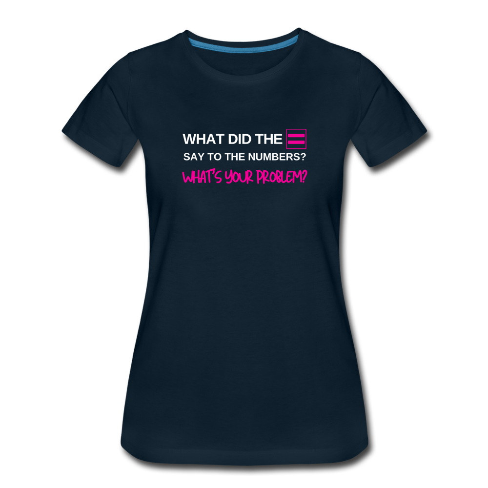 What did the equal sign say to the numbers? What's your problem? -Women’s Premium Math T-Shirt - deep navy
